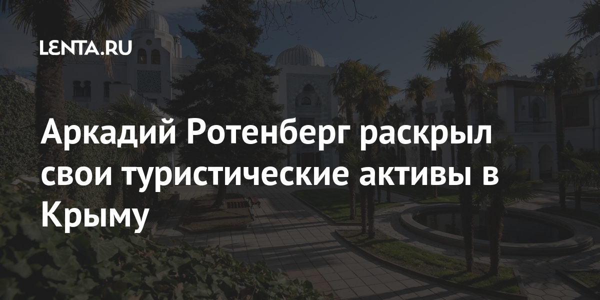 Аркадий Ротенберг раскрыл свои туристические активы в Крыму Ротенберг, бенефициаром, Аркадий, словам, санаториев, будет, объявил, дворца, Геленджике, «Сейчас, удалось, января, секрет, достаточно, рублей30, миллиардов, сложный, объект, много, кредиторов