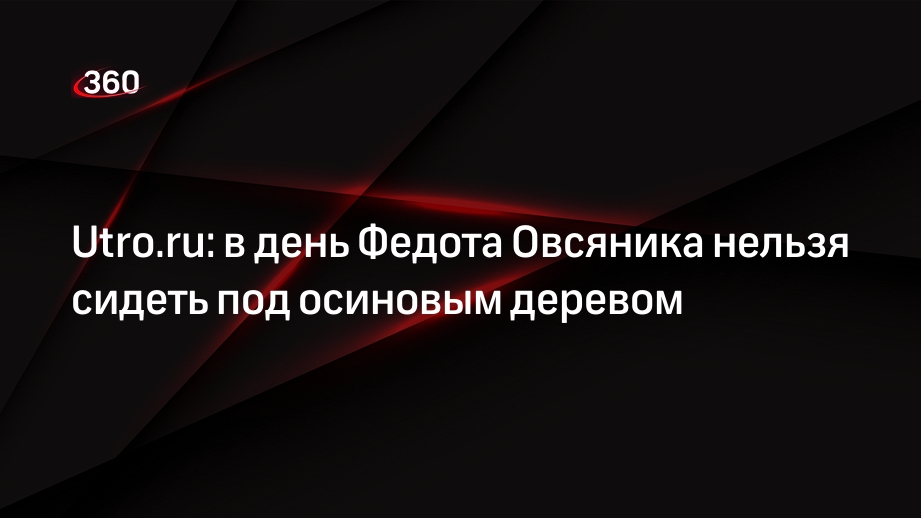 Utro.ru: в день Федота Овсяника нельзя сидеть под осиновым деревом