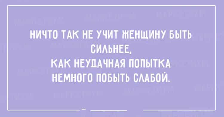 Учи баба. Ничто так не учит быть сильной женщину. Ничто так не учит быть сильными как неудачная попытка побыть слабой. Научил быть слабой. Хочется побыть немного слабой.