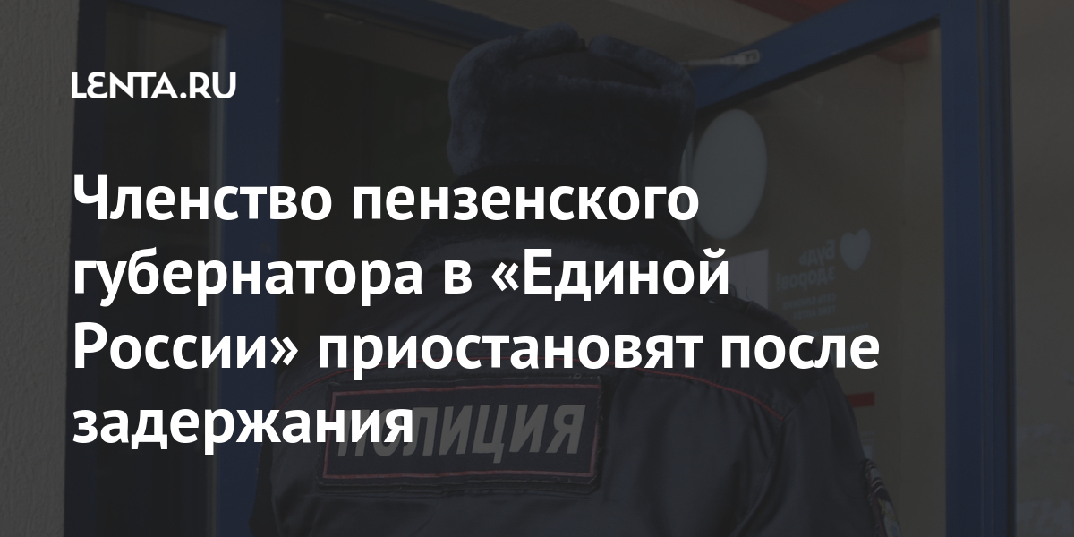 Членство пензенского губернатора в «Единой России» приостановят после задержания Членство пензенского губернатора в «Единой России» приостановят после задержания Силовые структуры