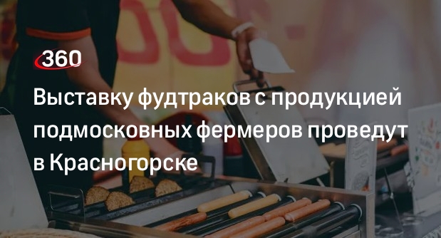 Выставку фудтраков с продукцией подмосковных фермеров проведут в Красногорске