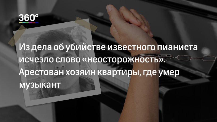 Из дела об убийстве известного пианиста исчезло слово «неосторожность». Арестован хозяин квартиры, где умер музыкант