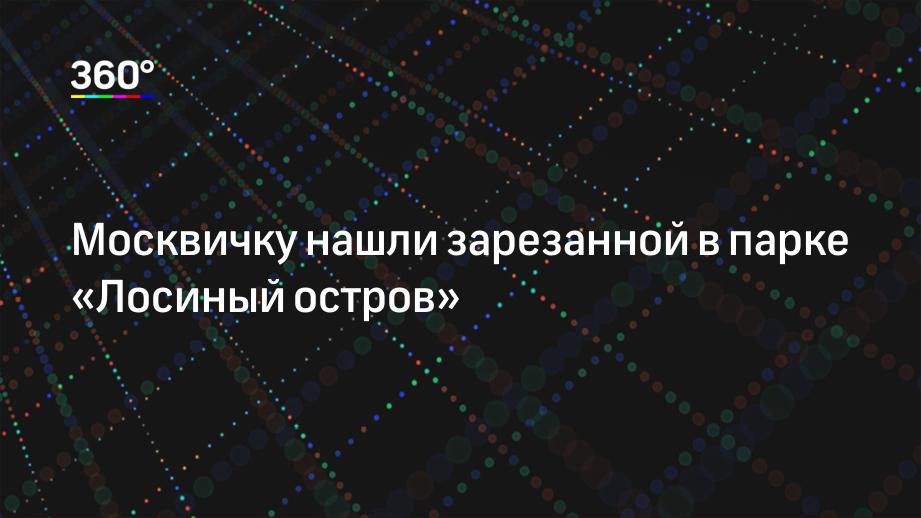 Москвичку нашли зарезанной в парке «Лосиный остров»