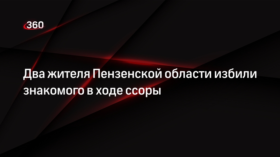 Два жителя Пензенской области избили знакомого в ходе ссоры