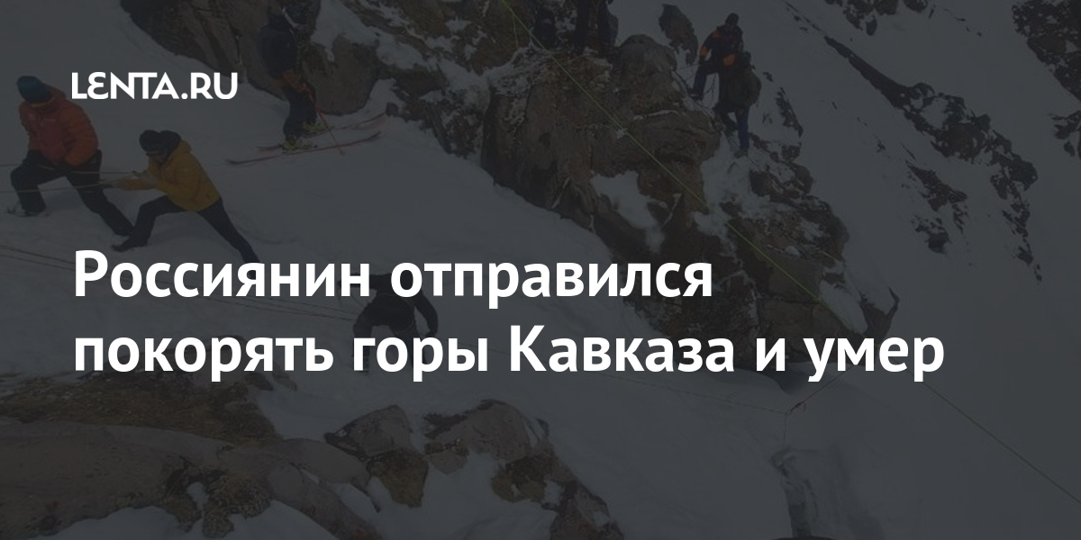 Россиянин отправился покорять горы Кавказа и умер Россиянин отправился покорять горы Кавказа и умер Путешествия