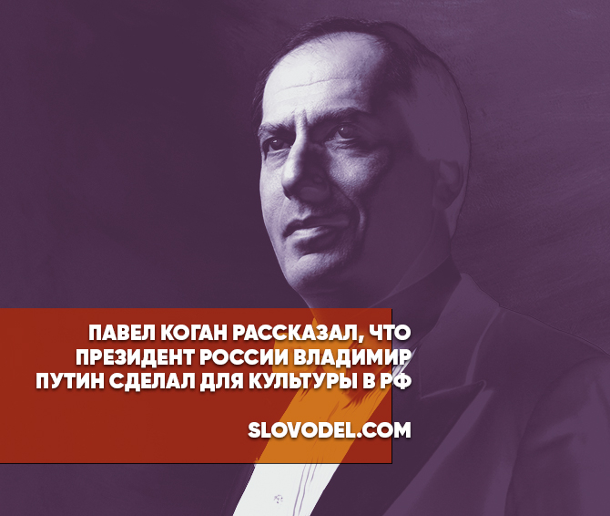 Павел Коган рассказал, что президент России Владимир Путин сделал для культуры в РФ