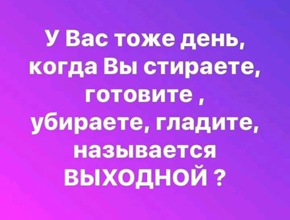 День тоже. День когда вы стираете гладите тоже называется выходной. У вас тоже день когда вы стираете. А вас тоже день когда вы готовите, убираете называется выходной. У вас тоже день когда вы стираете убираете готовите.