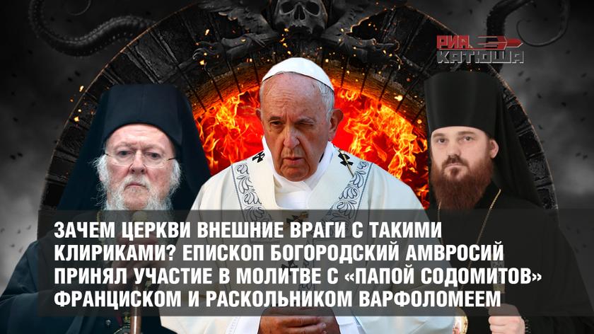 Зачем Церкви внешние враги с такими клириками? Епископ Богородский Амвросий принял участие в молитве с «папой содомитов» Франциском и раскольником Варфоломеем геополитика