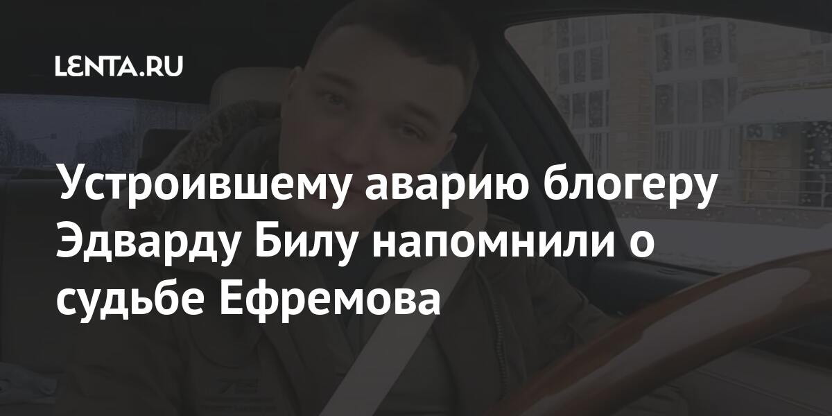 Устроившему аварию блогеру Эдварду Билу напомнили о судьбе Ефремова Интернет и СМИ