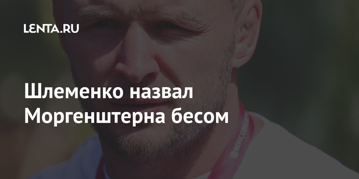 Шлеменко назвал Моргенштерна бесом Bellator, Шлеменко, музыканта, Российский, Global, марта, призвал, запретить, концерты, рэпераНа, счету, побед, поражений, известен, выступлениям, Cagefighting, Russian, адрес, Championship, дрался