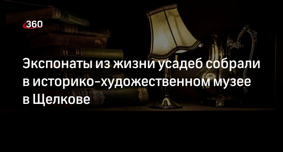 Экспонаты из жизни усадеб собрали в историко-художественном музее в Щелкове