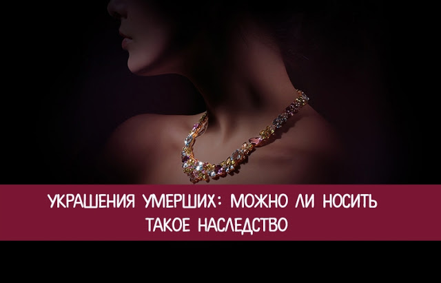 Можно ли носить украшения умерших родственников? Можно ли носить украшения умерших родственников?