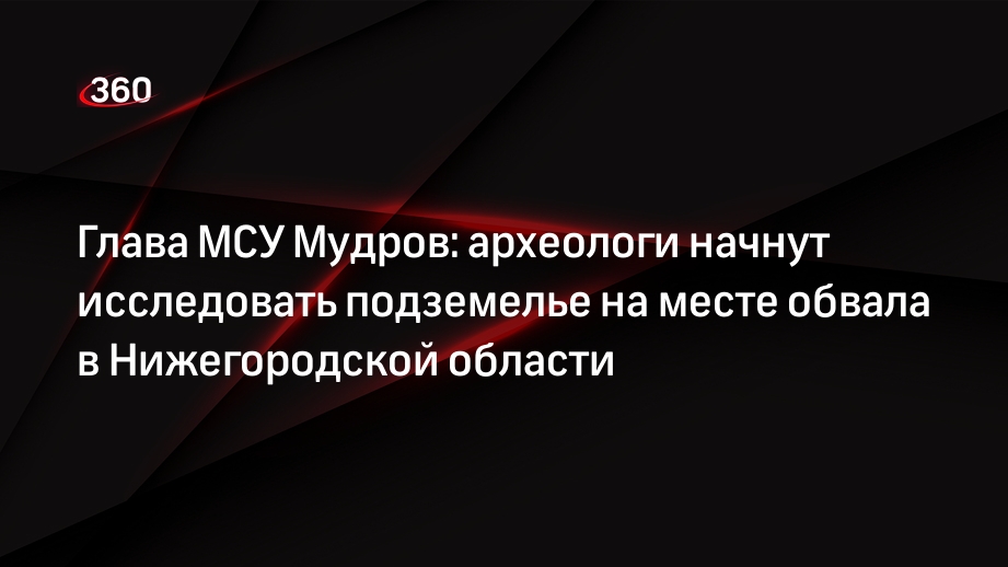 Глава МСУ Мудров: археологи начнут исследовать подземелье на месте обвала в Нижегородской области