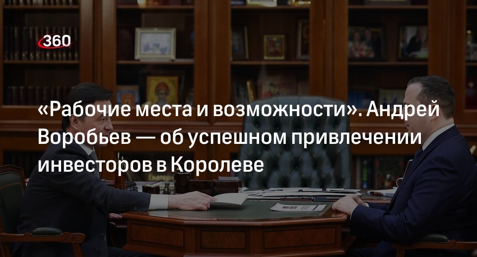 Губернатор Воробьев рассказал о привлечении инвесторов в Королеве