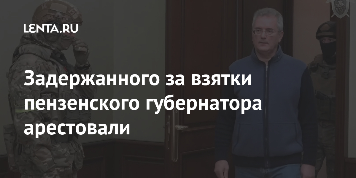 Задержанного за взятки пензенского губернатора арестовали Задержанного за взятки пензенского губернатора арестовали Силовые структуры