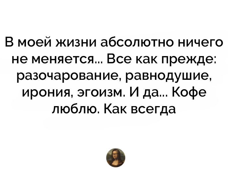 Абсолютно ничего. Ничего не меняется в жизни. В моей жизни ничего не меняется. Если ничего не менять в жизни. Ничего не изменится если ничего не изменится.