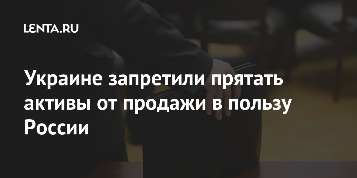 Украине запретили прятать активы от продажи в пользу России Украине запретили прятать активы от продажи в пользу России Экономика