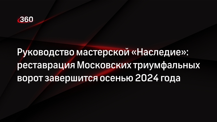 Руководство мастерской «Наследие»: реставрация Московских триумфальных ворот завершится осенью 2024 года