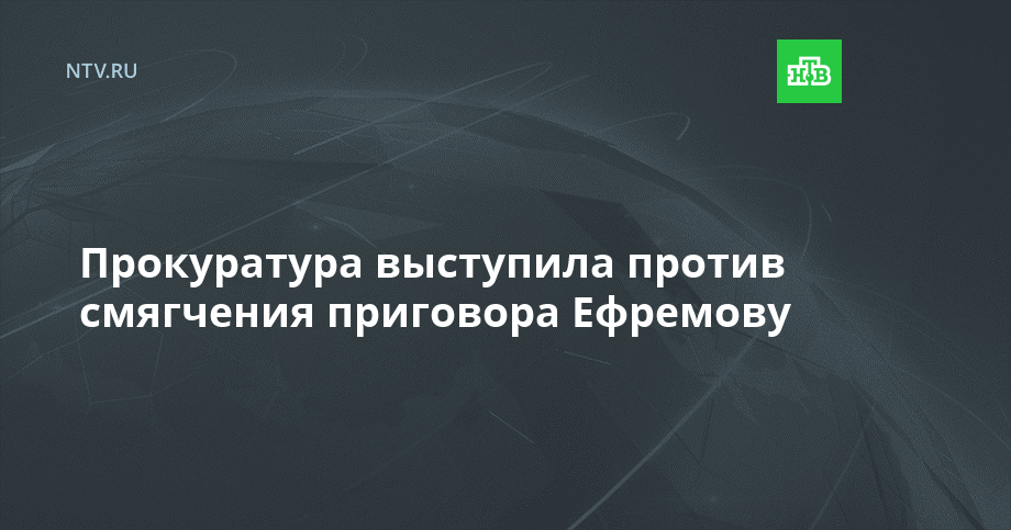 Прокуратура выступила против смягчения приговора Ефремову