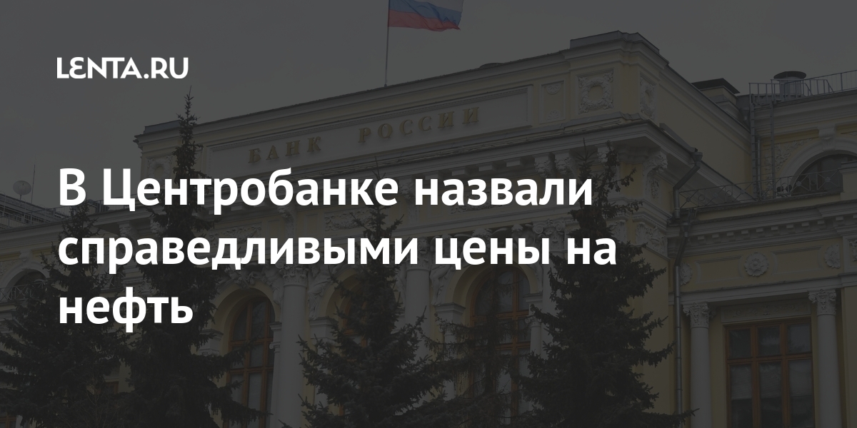 В Центробанке назвали справедливыми цены на нефть Экономика