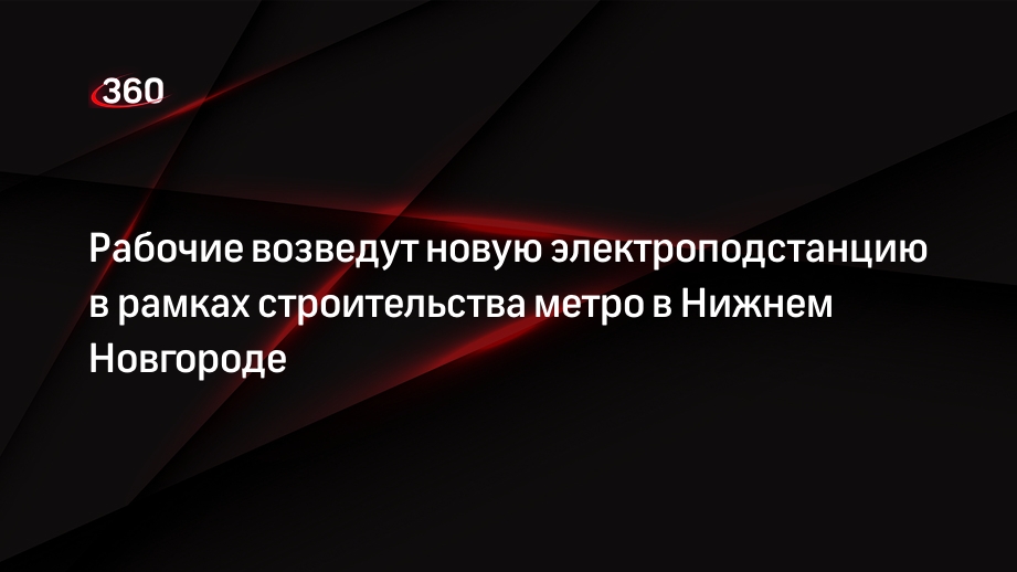 Рабочие возведут новую электроподстанцию в рамках строительства метро в Нижнем Новгороде