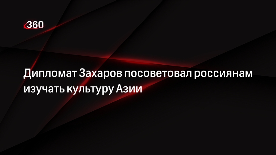 Дипломат Захаров посоветовал россиянам изучать культуру Азии