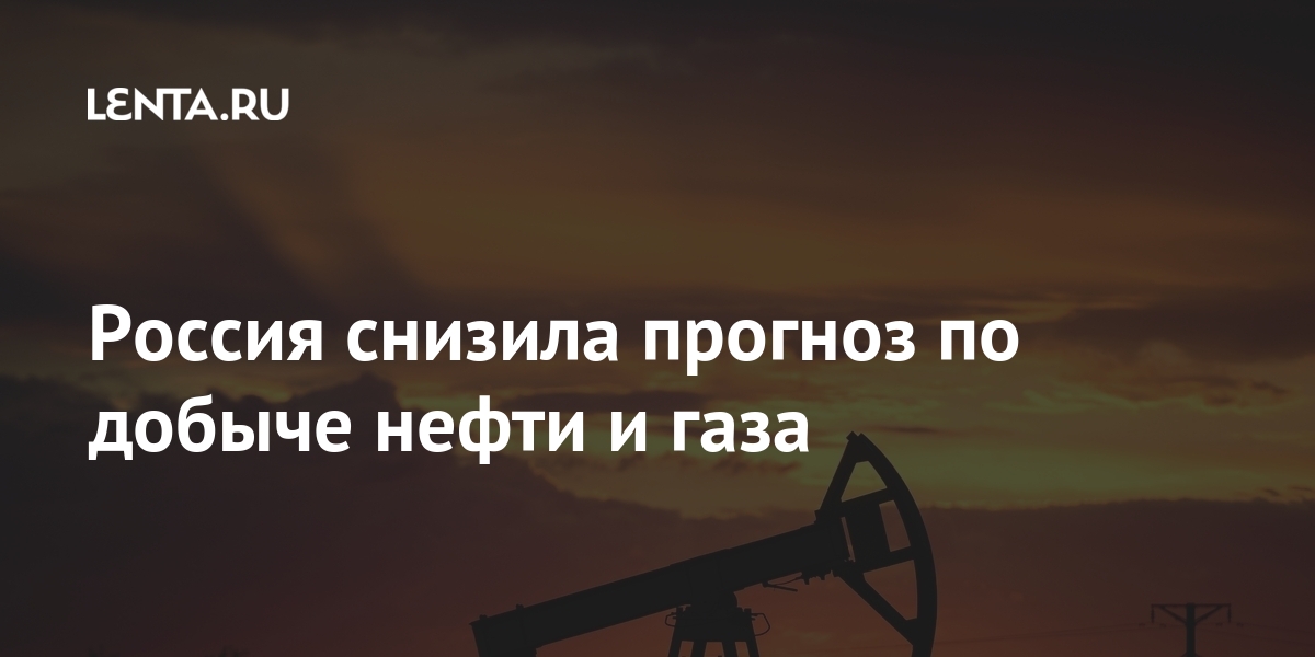 Россия снизила прогноз по добыче нефти и газа Экономика