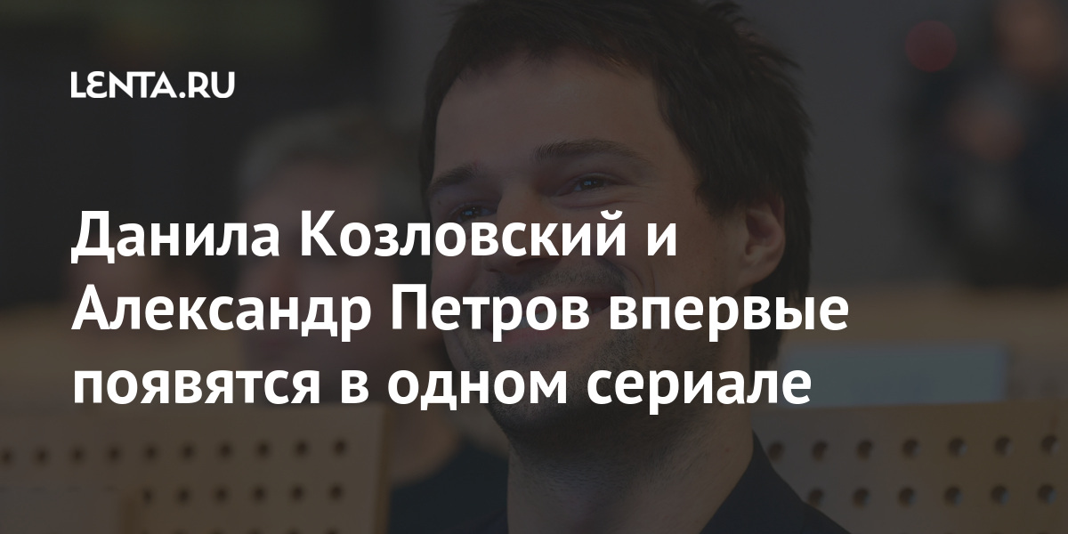 Данила Козловский и Александр Петров впервые появятся в одном сериале Данила Козловский и Александр Петров впервые появятся в одном сериале Культура