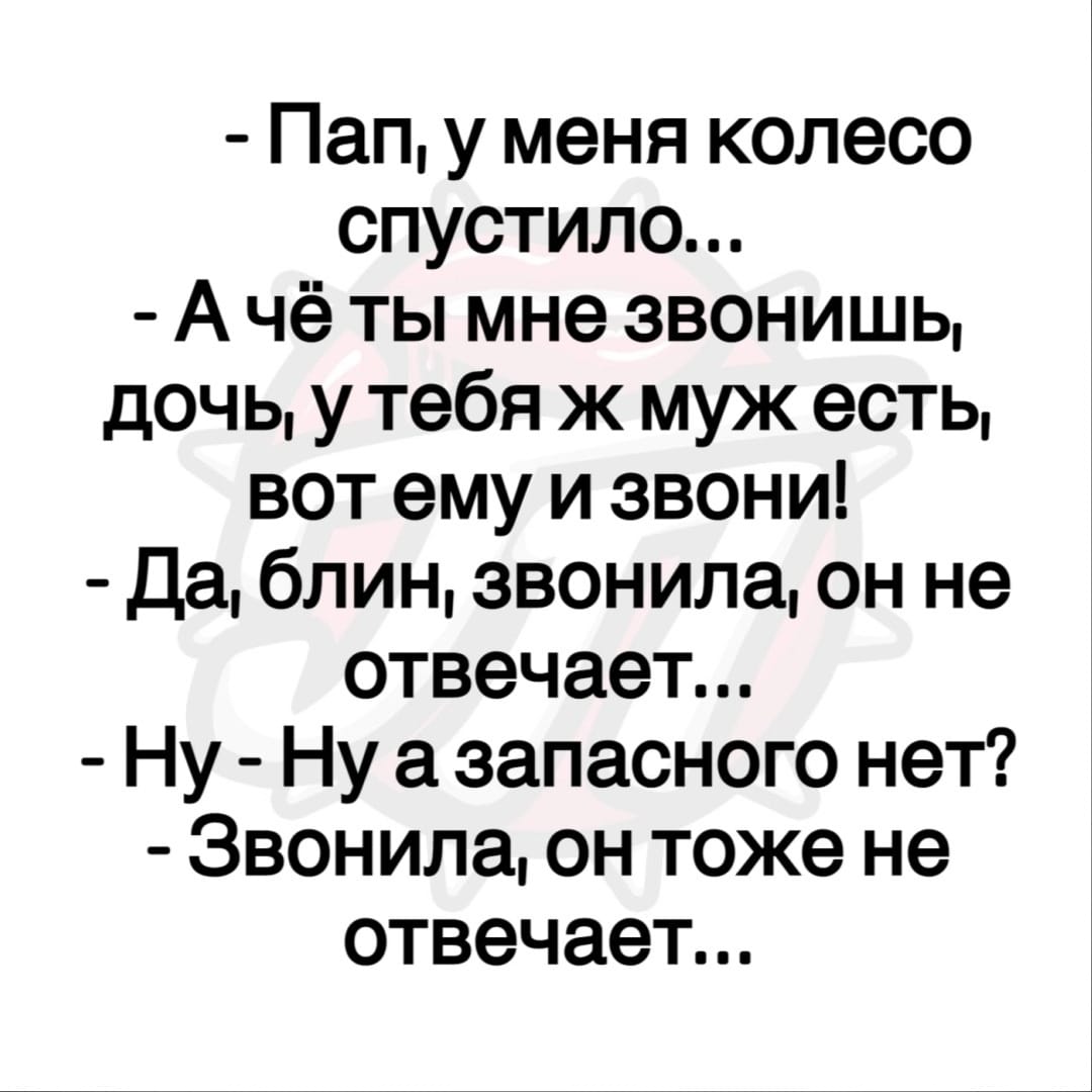 Возможно, это изображение (один или несколько человек и текст «-пап, y меня колесо спустило... -а чё ты мне звонишь, дочь, тебя Ð муж есть, вот ему и звони! -да, блин, звонила, OH не отвечает... ну a запасного нет? -звонила, он тоже не отвечает...»)