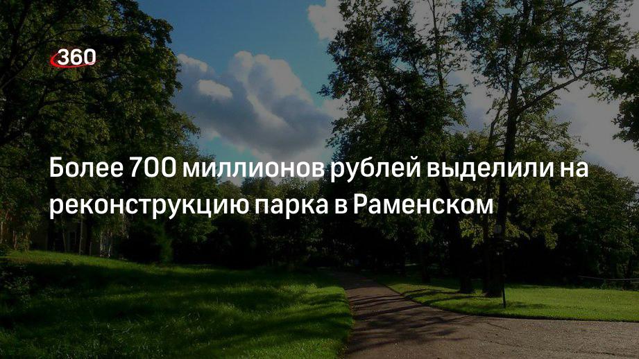 Более 700 миллионов рублей выделили на реконструкцию парка в Раменском