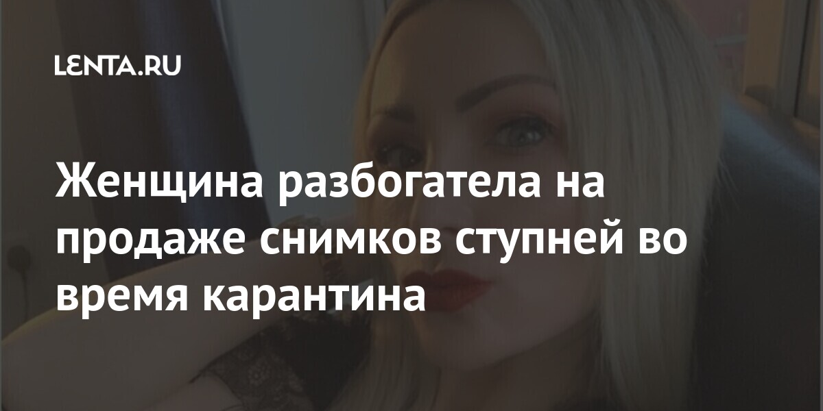 Женщина разбогатела на продаже снимков ступней во время карантина Ценности