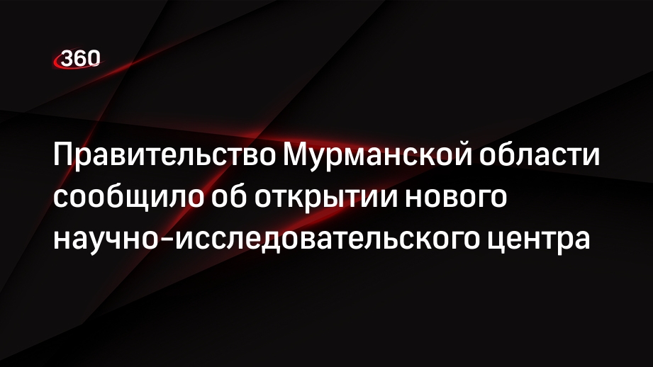 Правительство Мурманской области сообщило об открытии нового научно-исследовательского центра