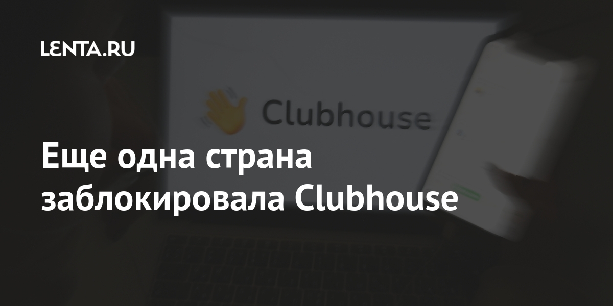 Еще одна страна заблокировала Clubhouse Интернет и СМИ