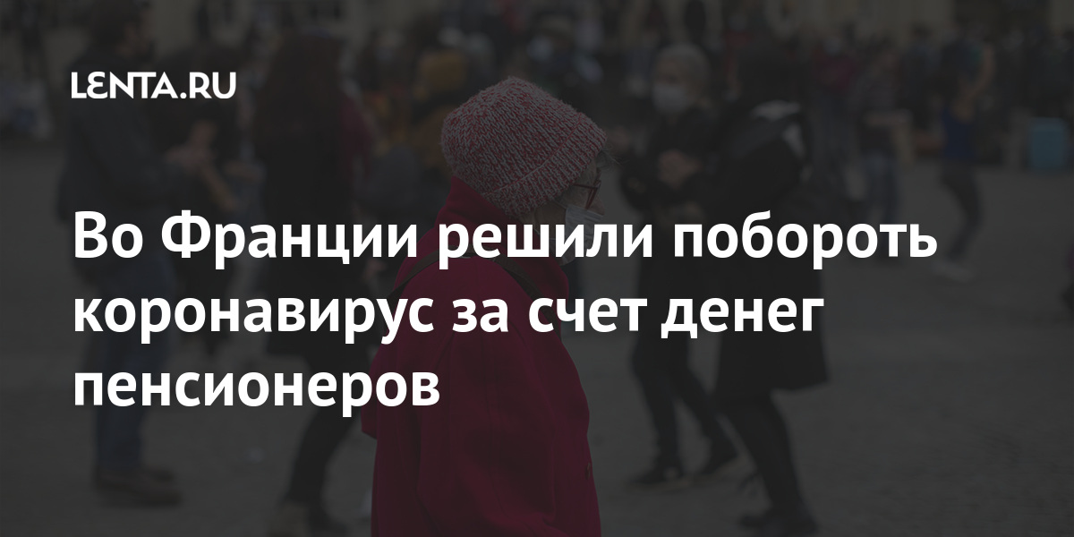 Во Франции решили побороть коронавирус за счет денег пенсионеров Экономика