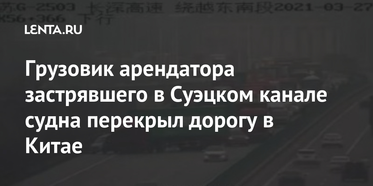 Грузовик арендатора застрявшего в Суэцком канале судна перекрыл дорогу в Китае марта, происшествия, контейнеровоз, трассе, Китая, дорогу, Given, сообщалось, которая, Evergreen, судно, управлении, дублеров, сообщаетсяГигантское, Предварительно, Нидерланды, Роттердам, следовало, канала, имеет