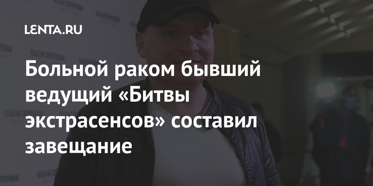 Больной раком бывший ведущий «Битвы экстрасенсов» составил завещание Интернет и СМИ