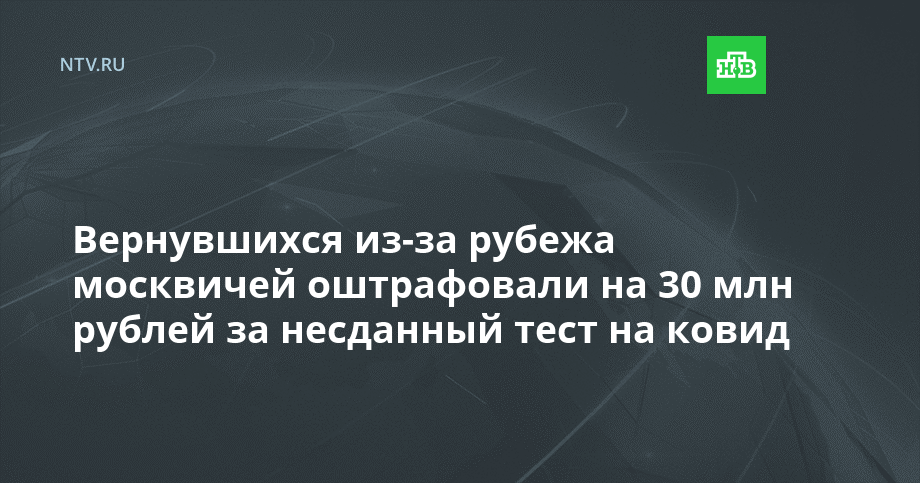 Вернувшихся из-за рубежа москвичей оштрафовали на 30 млн рублей за несданный тест на ковид