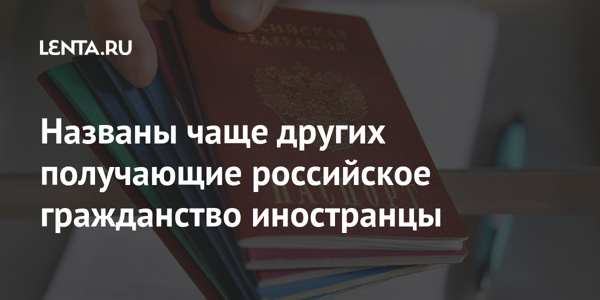 Названы чаще других получающие российское гражданство иностранцы Россия