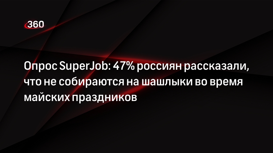 Опрос SuperJob: 47% россиян рассказали, что не собираются на шашлыки во время майских праздников