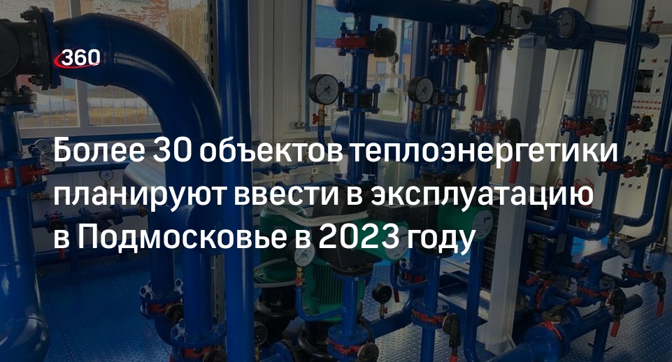 Более 30 объектов теплоэнергетики планируют ввести в эксплуатацию в Подмосковье в 2023 году