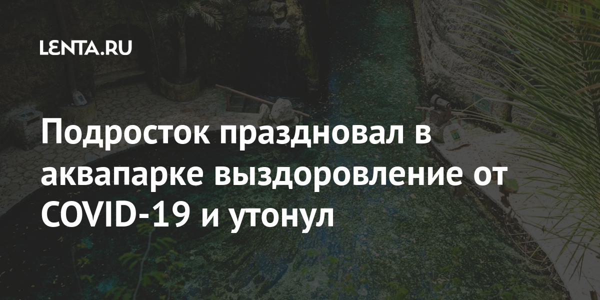 Подросток праздновал в аквапарке выздоровление от COVID-19 и утонул Из жизни