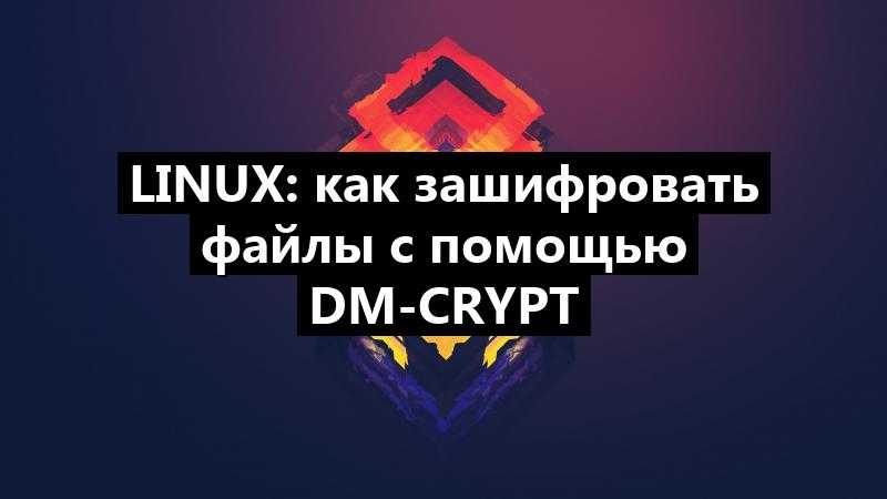 Linux: как зашифровать файлы с помощью Dm-crypt