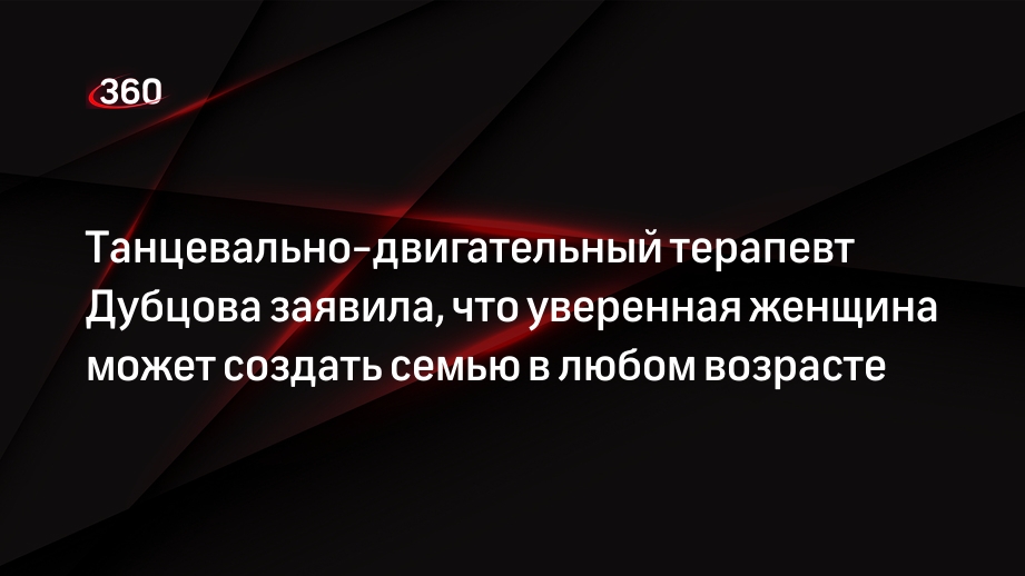 Танцевально-двигательный терапевт Дубцова заявила, что уверенная женщина может создать семью в любом возрасте