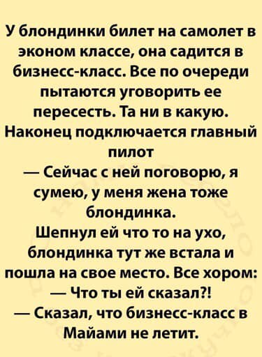 Возможно, это изображение (один или несколько человек и текст «y блондинки билет на самолет в эконом классе, она садится в бизнесс-класс. все по очереди пытаются уговорить ее пересесть. Ta ни в какую. наконец подключается главный пилот -сейчас C ней поговорю, я сумею, y меня жена тоже блондинка. шепнул ей что το на ухо, блондинка тут же встала и пошла на свое место. все хором: что ты ей сказал?! -сказал, что бизнесс-класс в майами не летит.»)