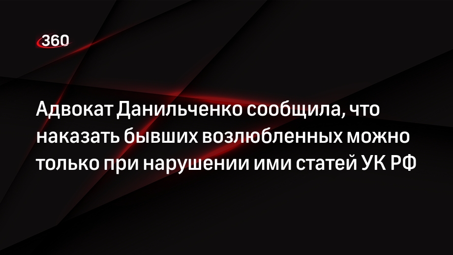 Адвокат Данильченко сообщила, что наказать бывших возлюбленных можно только при нарушении ими статей УК РФ