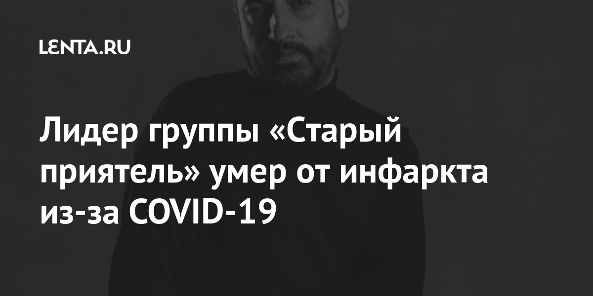 Лидер группы «Старый приятель» умер от инфаркта из-за COVID-19 Культура