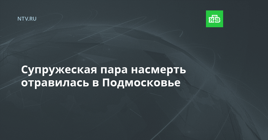 Супружеская пара насмерть отравилась в Подмосковье