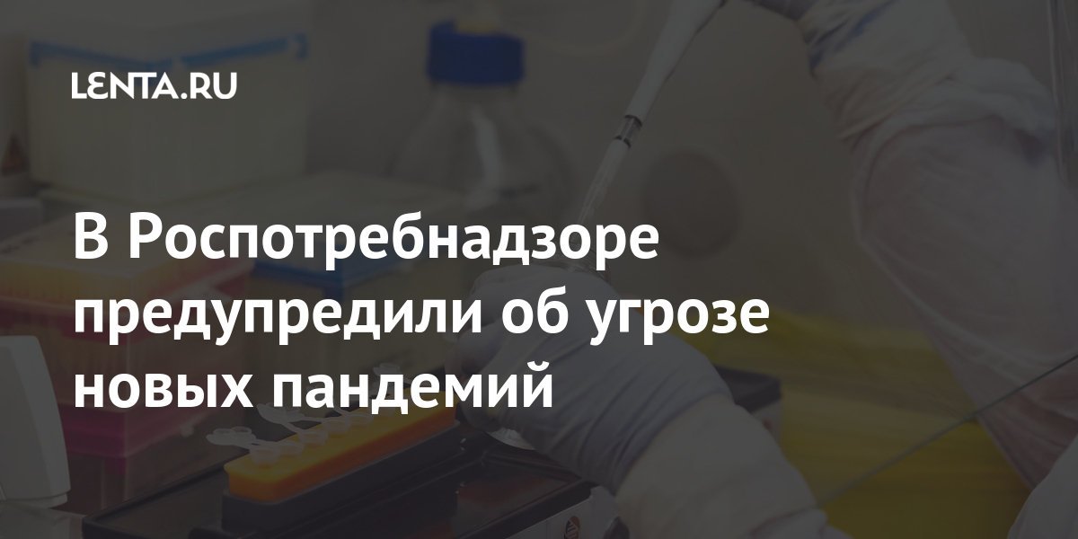 В Роспотребнадзоре предупредили об угрозе новых пандемий В Роспотребнадзоре предупредили об угрозе новых пандемий Россия
