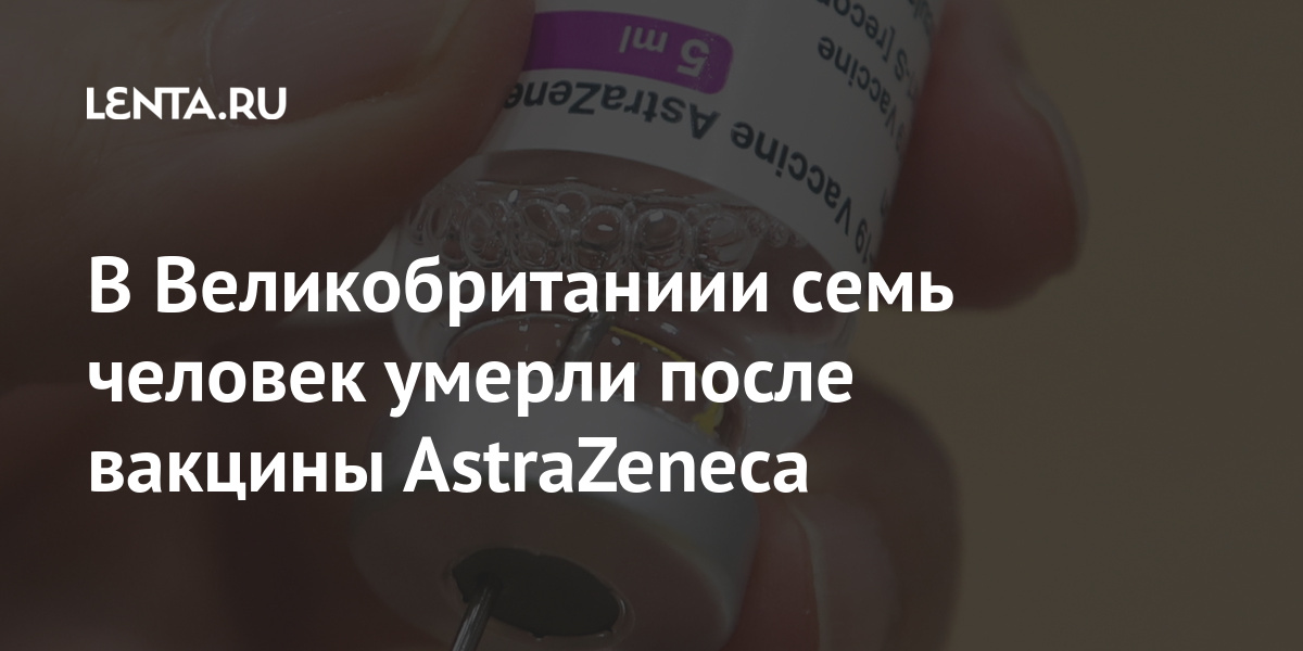 В Великобританиии семь человек умерли после вакцины AstraZeneca AstraZeneca, вакцины, после, тромбоза, вакцинации, препаратом, человек, британошведской, компании, которые, поддерживали, ограничение, использования, Великобритании, любого, населения»Ряд, никаких, стран, Европы, доказательств