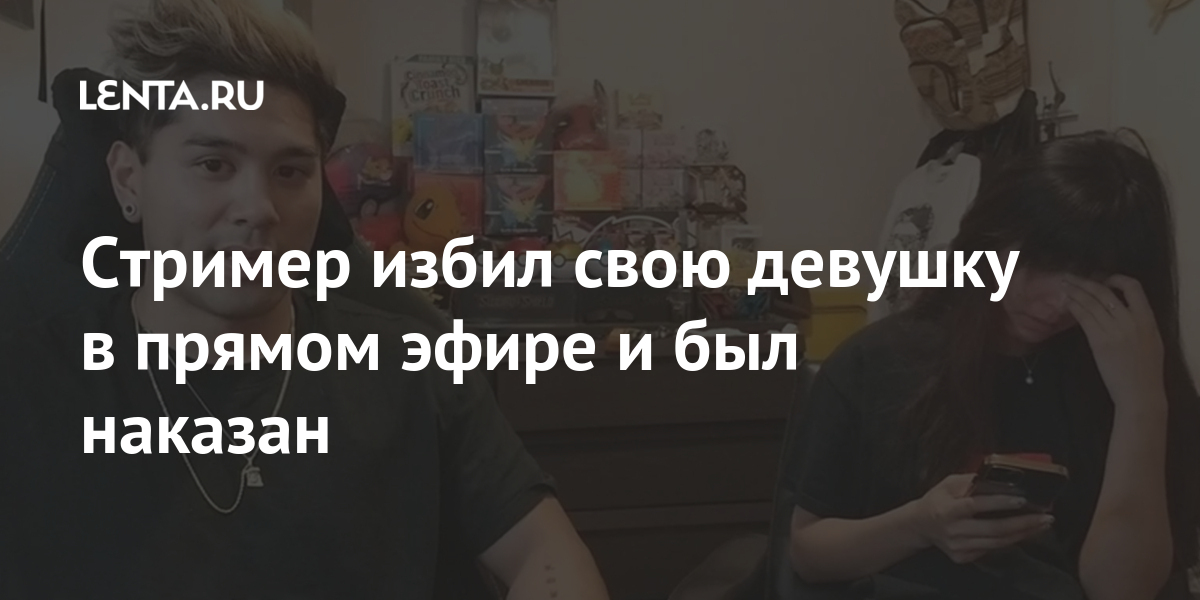 Стример избил свою девушку в прямом эфире и был наказан Интернет и СМИ